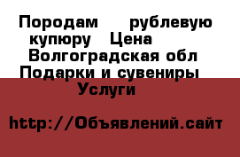 Породам 100 рублевую купюру › Цена ­ 130 - Волгоградская обл. Подарки и сувениры » Услуги   